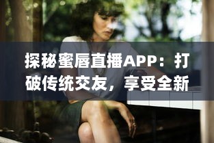 探秘蜜唇直播APP：打破传统交友，享受全新互动直播体验 v9.4.1下载