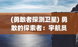 (勇敢者探测卫星) 勇敢的探索者：宇航员在无垠星空的壮丽冒险与科技挑战之旅