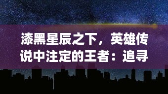 漆黑星辰之下，英雄传说中注定的王者：追寻自我命运，揭开传世王座的真相探索之旅