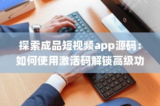 探索成品短视频app源码：如何使用激活码解锁高级功能 专业指南教你一步步操作