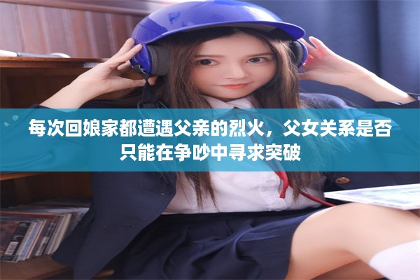 每次回娘家都遭遇父亲的烈火，父女关系是否只能在争吵中寻求突破