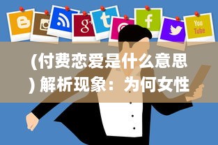 (付费恋爱是什么意思) 解析现象：为何女性付费恋爱App更受欢迎 揭秘诱因与潜在影响