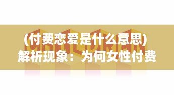 (付费恋爱是什么意思) 解析现象：为何女性付费恋爱App更受欢迎 揭秘诱因与潜在影响