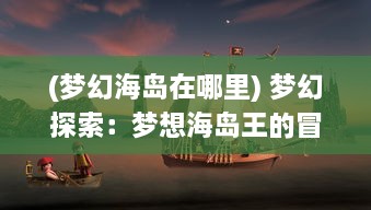 (梦幻海岛在哪里) 梦幻探索：梦想海岛王的冒险历程与领地建设奇遇记