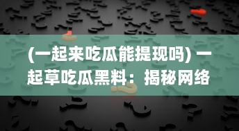 (一起来吃瓜能提现吗) 一起草吃瓜黑料：揭秘网络热搜背后的鲜为人知的内幕和秘闻