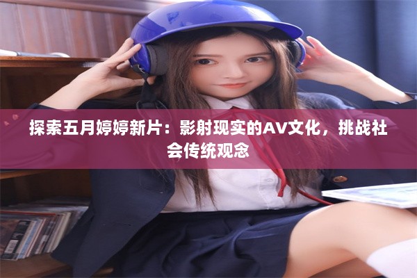 探索五月婷婷新片：影射现实的AV文化，挑战社会传统观念