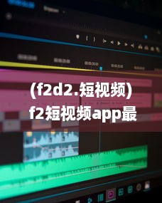 (f2d2.短视频) f2短视频app最新发布 全新界面，优化搜索功能，快来体验流畅观看