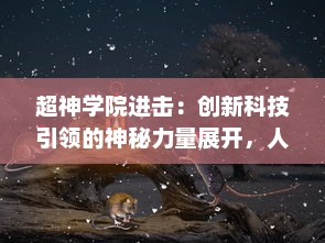 超神学院进击：创新科技引领的神秘力量展开，人类与超能生物的巅峰对决