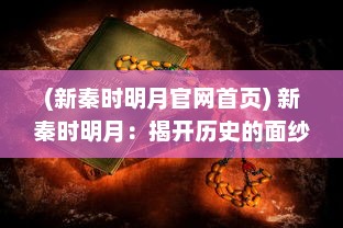 (新秦时明月官网首页) 新秦时明月：揭开历史的面纱，探索中国古代文明魅力之旅