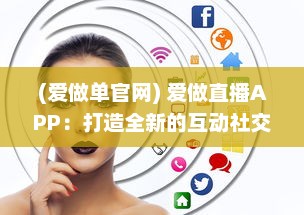 (爱做单官网) 爱做直播APP：打造全新的互动社交平台，开启你的直播生涯