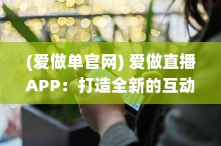 (爱做单官网) 爱做直播APP：打造全新的互动社交平台，开启你的直播生涯