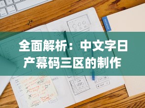 全面解析：中文字日产幕码三区的制作方法、技巧与应用实践大全