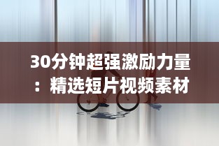 30分钟超强激励力量：精选短片视频素材集，为你的生活带来无限动力