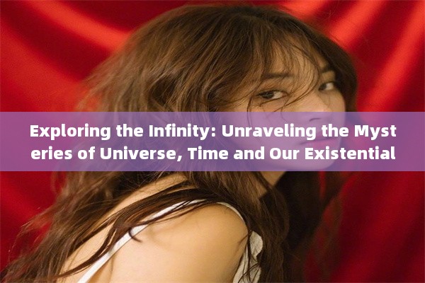 Exploring the Infinity: Unraveling the Mysteries of Universe, Time and Our Existential Journey