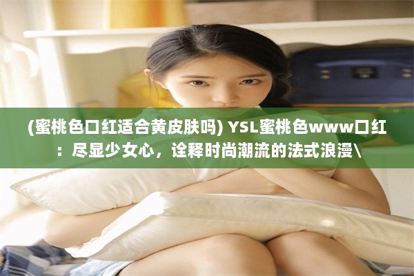 (蜜桃色口红适合黄皮肤吗) YSL蜜桃色www口红：尽显少女心，诠释时尚潮流的法式浪漫\