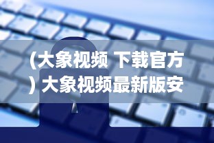 (大象视频 下载官方) 大象视频最新版安装指南 | 一键获取高清视界 | 精彩内容新体验