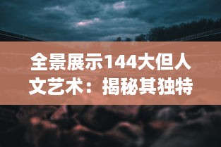 全景展示144大但人文艺术：揭秘其独特魅力与深远影响的全球视角