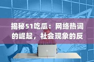 揭秘51吃瓜：网络热词的崛起，社会现象的反映与独特的互联网文化诠释