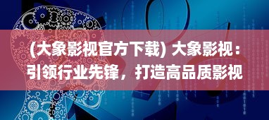 (大象影视官方下载) 大象影视：引领行业先锋，打造高品质影视作品的全新模式