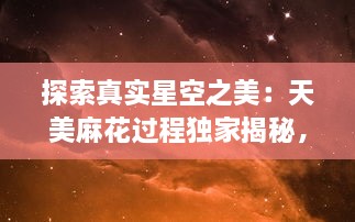 探索真实星空之美：天美麻花过程独家揭秘，星空视频MV带你走进梦幻世界