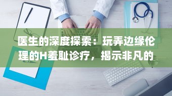 医生的深度探索：玩弄边缘伦理的H羞耻诊疗，揭示非凡的医疗背后的秘密世界H v7.3.1下载