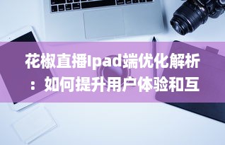 花椒直播Ipad端优化解析：如何提升用户体验和互动性 v8.9.0下载