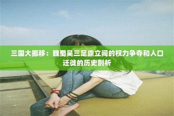 三国大挪移：魏蜀吴三足鼎立间的权力争夺和人口迁徙的历史剖析