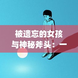 被遗忘的女孩与神秘斧头：一部探讨家庭、友情与冒险的奇幻心理小说