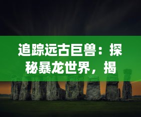 追踪远古巨兽：探秘暴龙世界，揭示隐藏在历史长河中的生存奥秘和进化秘密