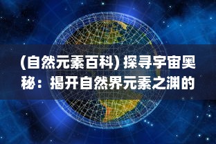 (自然元素百科) 探寻宇宙奥秘：揭开自然界元素之渊的深度与广度