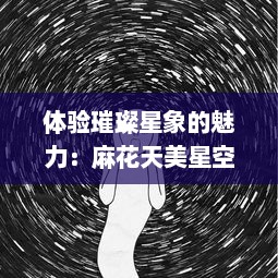 体验璀璨星象的魅力：麻花天美星空视频带你穿越浩瀚宇宙