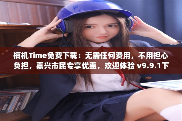 搞机Time免费下载：无需任何费用，不用担心负担，嘉兴市民专享优惠，欢迎体验 v9.9.1下载