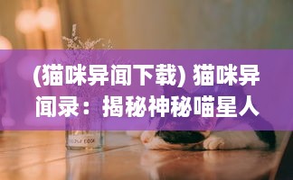 (猫咪异闻下载) 猫咪异闻录：揭秘神秘喵星人的生活习性与聪明才智的小故事