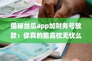 揭秘丝瓜app加财务号放款：你真的能高枕无忧么 专业分析助你明辨真伪