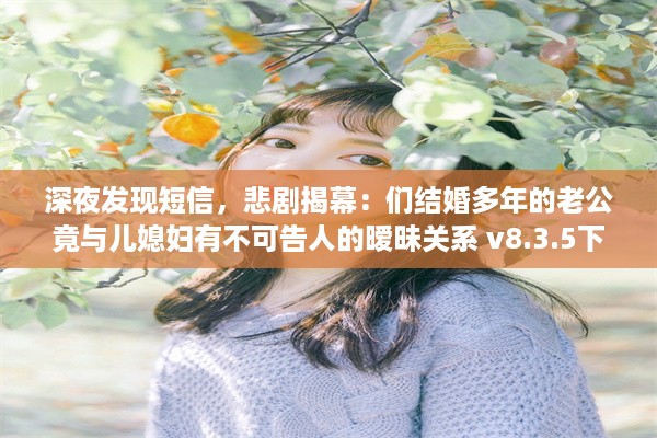 深夜发现短信，悲剧揭幕：们结婚多年的老公竟与儿媳妇有不可告人的暧昧关系 v8.3.5下载