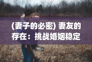 (妻子的必密) 妻友的存在：挑战婚姻稳定性还是助力伴侣关系的外来力量