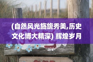 (自然风光旖旎秀美,历史文化博大精深) 辉煌岁月绘锦绣山河：走进缤纷多彩的中国自然风光之旅