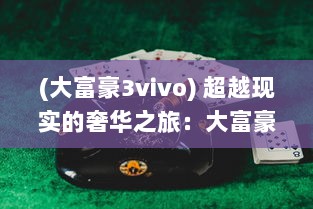 (大富豪3vivo) 超越现实的奢华之旅：大富豪3游戏中的绚丽豪宅与极致体验揭秘