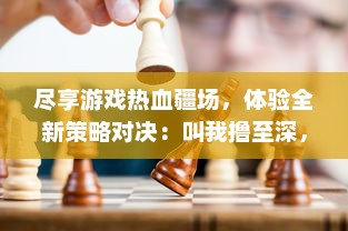 尽享游戏热血疆场，体验全新策略对决：叫我撸至深，挑战你的极限决策和实战技巧