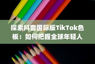 探索抖音国际版TikTok色板：如何把握全球年轻人的色彩偏好，打造独特视频内容 v5.8.2下载