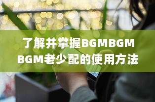 了解并掌握BGMBGMBGM老少配的使用方法: 提升音乐体验的全面指南 v8.1.5下载