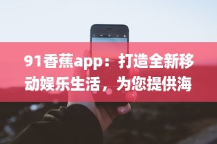 91香蕉app：打造全新移动娱乐生活，为您提供海量高清影视资源