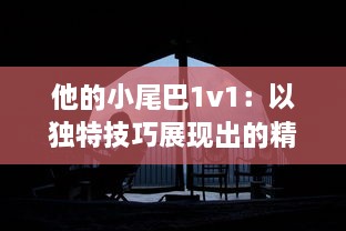 他的小尾巴1v1：以独特技巧展现出的精彩对决，其背后隐藏的故事与磨炼