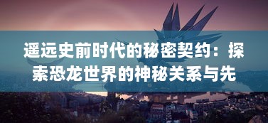 遥远史前时代的秘密契约：探索恐龙世界的神秘关系与先进科技的辉煌结合