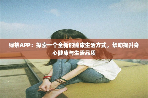 绿茶APP：探索一个全新的健康生活方式，帮助提升身心健康与生活品质