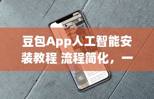 豆包App人工智能安装教程 流程简化，一站式解析智能功能如何轻松激活使用