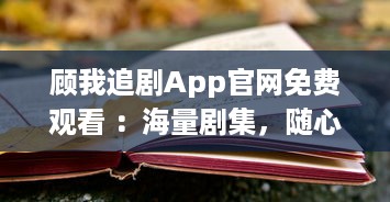 顾我追剧App官网免费观看 ：海量剧集，随心选择，打造专属追剧天堂