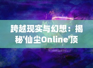 跨越现实与幻想：揭秘'仙尘Online'顶级美术设计，引领网络游戏视效新高度