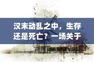 汉末动乱之中，生存还是死亡？一场关于权力、智谋和求生的历史大戏