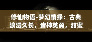 修仙物语-梦幻情缘：古典浪漫久长，诸神英勇，甜蜜源泉，蜕变之旅，凡人追寻仙途的壮丽传说